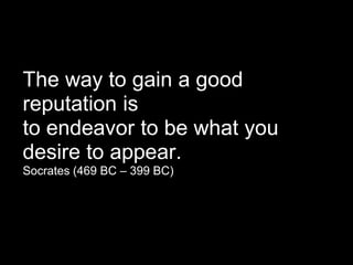 The way to gain a good
reputation is
to endeavor to be what you
desire to appear.
Socrates (469 BC – 399 BC)
 