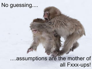No guessing....




   ....assumptions are the mother of
                        all Fxxx-ups!
 