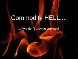 Commodity HELL....
  ....if we don't provide services!
 