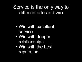 Service is the only way to
  differentiate and win

 • Win with excellent
   service
 • Win with deeper
   relationships
 • Win with the best
   reputation
 