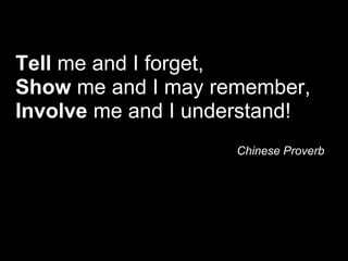Tell me and I forget,
Show me and I may remember,
Involve me and I understand!
                     Chinese Proverb
 