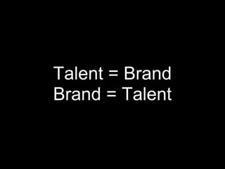 Talent = Brand
Brand = Talent
 