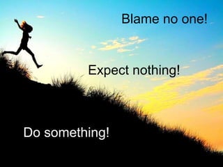 Blame no one!


         Expect nothing!



Do something!
 