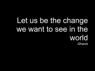 Let us be the change
we want to see in the
                world
                 Ghandi
 