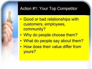 Action #1: Your Top CompetitorGood or bad relationships with customers, employees, community?Why do people choose them?What do people say about them?How does their value differ from yours?