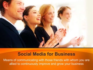 Social Media for BusinessMeans of communicating with those friends with whom you are allied to continuously improve and grow your business 