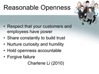 Reasonable OpennessRespect that your customers and employees have powerShare constantly to build trustNurture curiosity and humilityHold openness accountableForgive failureCharlene Li (2010)