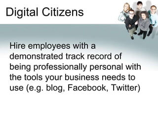 Digital CitizensHire employees with a demonstrated track record of being professionally personal with the tools your business needs to use (e.g. blog, Facebook, Twitter)