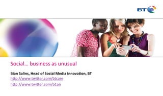 Social… business as unusual
Bian Salins, Head of Social Media Innovation, BT
http://www.twitter.com/btcare
http://www.twitter.com/b1an
 