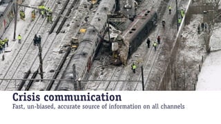 Crisis communication
Fast, un-biased, accurate source of information on all channels
 