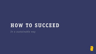H OW TO SU CCE E D
In a sus tainab le way
 