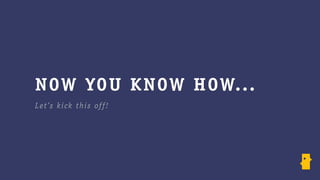 NOW YOU K NOW HOW. ..
Le t’s kic k this of f !
 