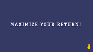 M AXIM I ZE YO UR R E TUR N !
 