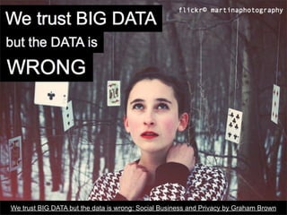 We trust BIG DATA but the data is wrong: Social Business and Privacy by Graham Brown
 
