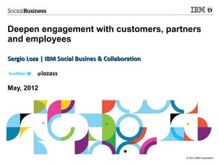 Deepen engagement with customers, partners
and employees

Sergio Loza | IBM Social Busines & Collaboration

          @lozass


May, 2012




                                                   © 2012 IBM Corporation
 