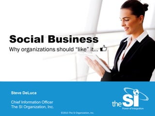 Social Business
Why organizations should “like” it…

Steve DeLuca
Chief Information Officer
The SI Organization, Inc.
1

©2013 The SI Organization, Inc.

 