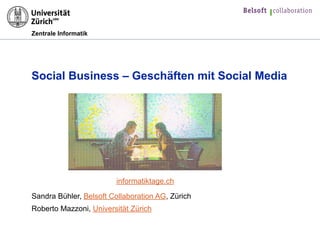 Zentrale Informatik
Social Business – Geschäften mit Social Media  
 
Sandra Bühler, Belsoft Collaboration AG, Zürich
Roberto Mazzoni, Universität Zürich
informatiktage.ch
 