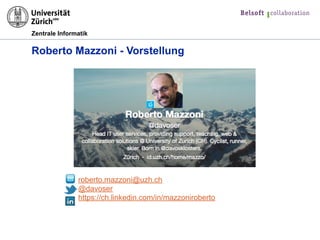 Zentrale Informatik
Roberto Mazzoni - Vorstellung
roberto.mazzoni@uzh.ch 
@davoser
https://ch.linkedin.com/in/mazzoniroberto
 
