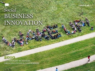 LeaderLab /

Social
BUSINESS
INNOVATION




2010
RETHINKING BUSINESS,
ORGANIZATIONS & LEADERSHIP
 