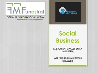 SOCIAL BUSINESS & SOCIAL MEDIA

“Colaborando para crear negocios sociales”

Social
Business
EL SIGUIENTE PASO EN LA
INDUSTRIA

1

Luis Fernando Mtz Funes
@GAWED

 
