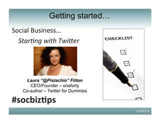 Getting started…
Social	
  Business…	
  	
  
	
  	
  	
  	
  Star%ng	
  with	
  Twi-er	
  	
  
	
  
	
  
	
  
	
      Laura “@Pistachio” Fitton
          CEO/Founder – oneforty
	
     Co-author – Twitter for Dummies

#socbiz(ps	
  
 