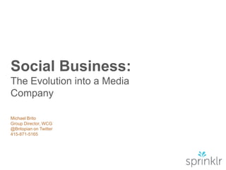 Social Business:
The Evolution into a Media
Company
Michael Brito
Group Director, WCG
@Britopian on Twitter
415-871-5165

 
