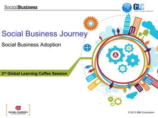 Social Business Journey
Social Business Adoption

3rd Global Learning Coffee Session

© 2013 IBM Corporation

 