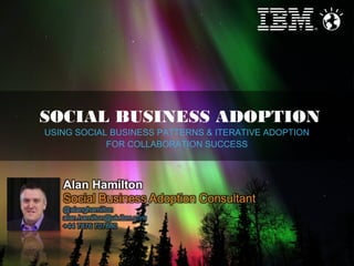 SOCIAL BUSINESS ADOPTION
USING SOCIAL BUSINESS PATTERNS & ITERATIVE ADOPTION
FOR COLLABORATION SUCCESS

1

© 2013 IBM Corporation

 