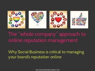 The “whole company” approach to
online reputation management
Why Social Business is critical to managing
your brand’s reputation online
WWW.BLOOMWORLDWIDE.COM

 