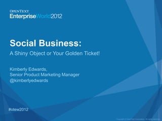 Social Business:
A Shiny Object or Your Golden Ticket!

Kimberly Edwards,
Senior Product Marketing Manager
@kimberlyedwards




#otew2012

                                        Copyright © OpenText Corporation. All rights reserved.
 