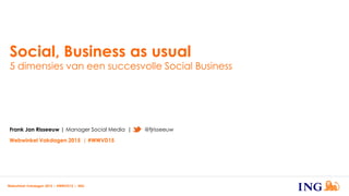 Social, Business as usual
5 dimensies van een succesvolle Social Business
Webwinkel Vakdagen 2015 | #WWVD15 | ING
Frank Jan Risseeuw | Manager Social Media | @fjrisseeuw
Webwinkel Vakdagen 2015 | #WWVD15
 