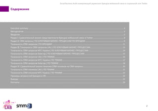 Social Business Audit коммуникаций украинских брендов мобильной связи в социальной сети Twitter
2
Содержание
Executive summary ........................................................................................................................................................................................3
Методология..................................................................................................................................................................................................4
Введение.........................................................................................................................................................................................................5
Раздел I. Сравнительный анализ представительств брендов мобильной связи в Twitter ...........................................................8
Раздел II. CRM-запросы | ПО КЛЮЧЕВЫМ БИЗНЕС-ПРОЦЕССАМ ПО БРЕНДАМ ..........................................................................9
Тональность CRM-запросов | ПО БРЕНДАМ ........................................................................................................................................11
Раздел III. Тональность CRM-запросов Life:) | ПО КЛЮЧЕВЫМ БИЗНЕС-ПРОЦЕССАМ...............................................................13
Тональность CRM-запросов МТС Україна | ПО КЛЮЧЕВЫМ БИЗНЕС-ПРОЦЕССАМ ..................................................................14
Тональность CRM-запросов Київстар | ПО КЛЮЧЕВЫМ БИЗНЕС-ПРОЦЕССАМ..........................................................................15
Тональность CRM-запросов Life:) | ПО ТЕМАМ....................................................................................................................................16
Тональность CRM-запросов МТС Україна | ПО ТЕМАМ.....................................................................................................................17
Тональность CRM-запросов Київстар | ПО ТЕМАМ ............................................................................................................................18
Раздел IV. Сравнительный анализ тематики CRM-откликов на CRM-запросы.............................................................................20
Тональность CRM-откликов Life:) | ПО ТЕМАМ....................................................................................................................................21
Тональность CRM-откликов МТС Україна | ПО ТЕМАМ.....................................................................................................................22
Примеры активностей брендов в HR.....................................................................................................................................................23
Выводы .........................................................................................................................................................................................................25
Контакты.......................................................................................................................................................................................................26
 