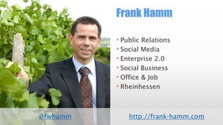 Frank Hamm
• Public Relations
• Social Media
• Enterprise 2.0
• Social Business
• Office & Job
• Rheinhessen

@fwhamm

http://frank-hamm.com

 