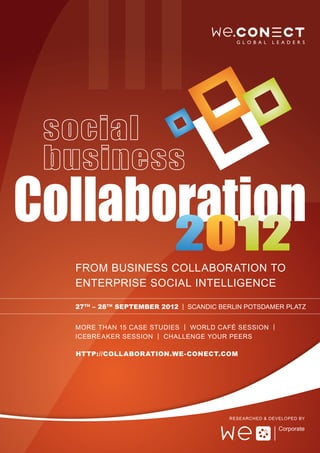 From Business Collaboration to
Enterprise Social Intelligence

27th – 28th September 2012 | Scandic Berlin Potsdamer Platz


More THan 15 Case Studies | World CafÉ session |
IceBreaker Session | Challenge your Peers

http://Collaboration.we-conect.com




                                       Researched & Developed by
 