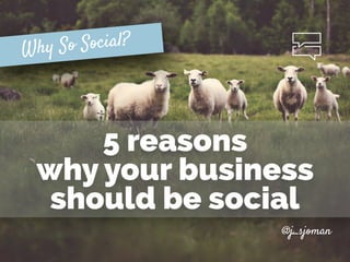 @j_sjoman
5 reasons  
why your business
should be social
Why So Social?
 