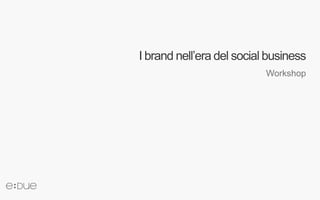 I brand nell’era del social business
                           Workshop
 