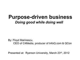 Purpose-driven business
     Doing good while doing well



By: Floyd Marinescu,
    CEO of C4Media, producer of InfoQ.com & QCon


Presented at: Ryerson University, March 23rd, 2012
 