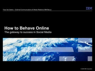 Yves Van Seters – External Communications & Media Relations IBM BeLux How to Behave Online The gateway to success in Social Media 