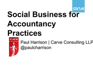 Social Business for 
Accountancy 
Practices 
Paul Harrison | Carve Consulting LLP 
@paulcharrison 
 