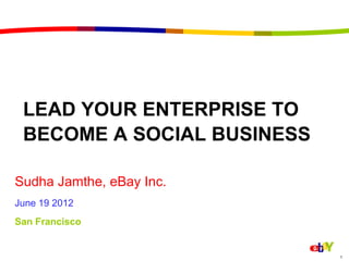LEAD YOUR ENTERPRISE TO
 BECOME A SOCIAL BUSINESS

Sudha Jamthe, eBay Inc.
June 19 2012
San Francisco


                            1
 