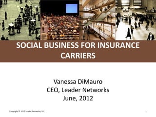 L E A D E R NETWORKS




       SOCIAL BUSINESS FOR INSURANCE
                  CARRIERS

                                          Vanessa DiMauro
                                        CEO, Leader Networks
                                             June, 2012
Copyright © 2012 Leader Networks, LLC                                         1
 