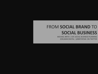 FROM SOCIAL BRAND TO SOCIAL BUSINESS MICHAEL BRITO | SVP, SOCIAL BUSINESS PLANNING EDELMAN DIGITAL | @BRITOPIAN  ON TWITTER 