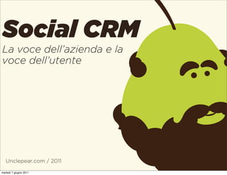 Social CRM
La voce dell’azienda e la
voce dell’utente




   Unclepear.com / 2011

martedì 7 giugno 2011
 