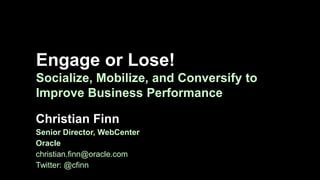 Engage or Lose!
Socialize, Mobilize, and Conversify to
Improve Business Performance

Christian Finn
Senior Director, WebCenter
Oracle
christian.finn@oracle.com
Twitter: @cfinn
 