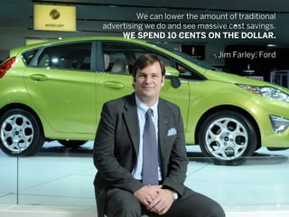 – jim farley, ford motor company
We can lower the amount of traditional
advertising we do and see massive cost
savings. We...