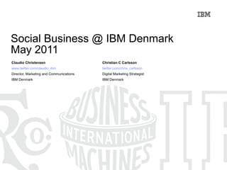 Social Business @ IBM Denmark May 2011 Claudio Christensen Christian C Carlsson www.twitter.com/claudio_ibm twitter.com/chris_carlsson Director, Marketing and Communications Digital Marketing Strategist IBM Denmark IBM Denmark 