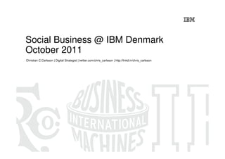 Social Business @ IBM Denmark
October 2011
Christian C Carlsson | Digital Strategist | twitter.com/chris_carlsson | http://linkd.in/chris_carlsson
 