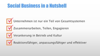 Social Business in a Nutshell
Unternehmen ist nur ein Teil von Gesamtsystemen
Zusammenarbeiten, Teilen, Engagieren
Verankerung in Betrieb und Kultur
Reaktionsfähiger, anpassungsfähiger und effektiver




 