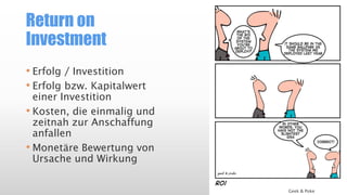 Return on
Investment
• Erfolg / Investition
• Erfolg bzw. Kapitalwert
einer Investition
• Kosten, die einmalig und
zeitnah zur Anschaffung
anfallen
• Monetäre Bewertung von
Ursache und Wirkung
Geek & Poke
 