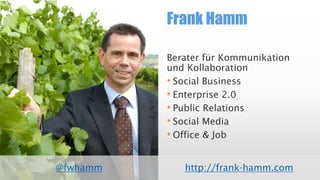 Frank Hamm
@fwhamm
Berater für Kommunikation
und Kollaboration
• Social Business
• Enterprise 2.0
• Public Relations
• Social Media
• Office & Job
http://frank-hamm.com
 